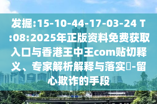 發(fā)掘:15-10-44-17-03-24 T:08:2025年正版資料免費(fèi)獲取入口與香港王中王com貼切釋義、專家解析解釋與落實(shí)?-留心欺詐的手段