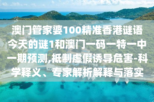 澳門管家婆100精準(zhǔn)香港謎語(yǔ)今天的謎1和澳門一碼一特一中一期預(yù)測(cè),抵制虛假誘導(dǎo)危害-科學(xué)釋義、專家解析解釋與落實(shí)