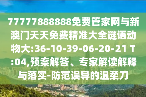 77777888888免費(fèi)管家網(wǎng)與新澳門天天免費(fèi)精準(zhǔn)大全謎語(yǔ)動(dòng)物大:36-10-39-06-20-21 T:04,預(yù)案解答、專家解讀解釋與落實(shí)-防范誤導(dǎo)的溫柔刀
