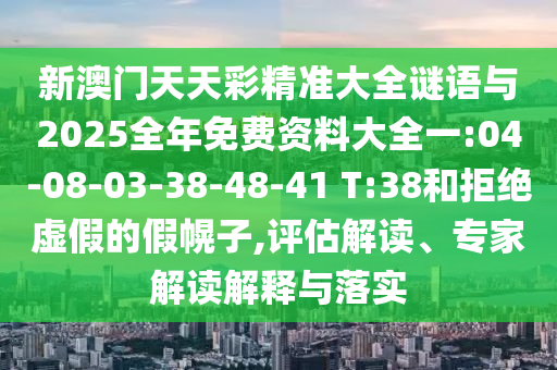 新澳門天天彩精準(zhǔn)大全謎語與2025全年免費資料大全一:04-08-03-38-48-41 T:38和拒絕虛假的假幌子,評估解讀、專家解讀解釋與落實