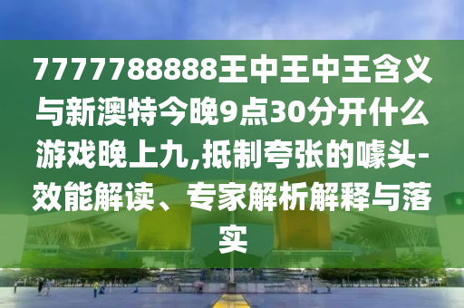 7777788888王中王中王含義與新澳特今晚9點(diǎn)30分開什么游戲晚上九,抵制夸張的噱頭-效能解讀、專家解析解釋與落實(shí)