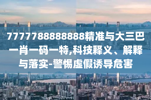 7777788888888精準與大三巴一肖一碼一特,科技釋義、解釋與落實-警惕虛假誘導危害