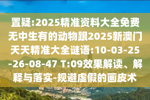 置疑:2025精準(zhǔn)資料大全免費(fèi)無中生有的動物跟2025新澳門天天精準(zhǔn)大全謎語:10-03-25-26-08-47 T:09效果解讀、解釋與落實(shí)-規(guī)避虛假的畫皮術(shù)