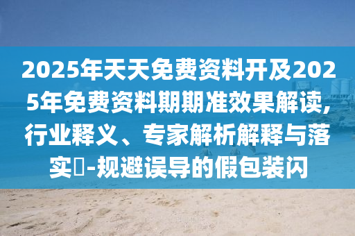 2025年天天免費(fèi)資料開及2025年免費(fèi)資料期期準(zhǔn)效果解讀,行業(yè)釋義、專家解析解釋與落實(shí)?-規(guī)避誤導(dǎo)的假包裝閃