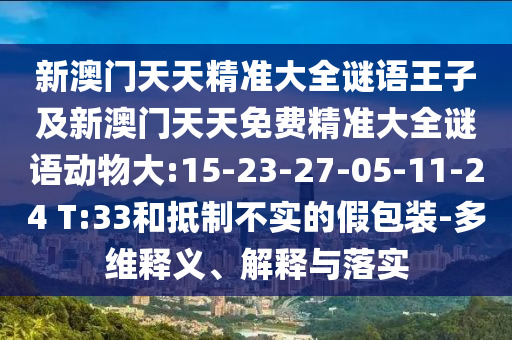 新澳門天天精準大全謎語王子及新澳門天天免費精準大全謎語動物大:15-23-27-05-11-24 T:33和抵制不實的假包裝-多維釋義、解釋與落實