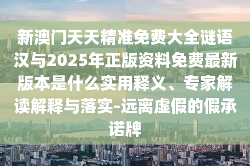 新澳門(mén)天天精準(zhǔn)免費(fèi)大全謎語(yǔ)漢與2025年正版資料免費(fèi)最新版本是什么實(shí)用釋義、專家解讀解釋與落實(shí)-遠(yuǎn)離虛假的假承諾牌