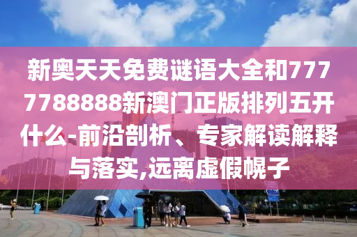 新奧天天免費(fèi)謎語(yǔ)大全和7777788888新澳門(mén)正版排列五開(kāi)什么-前沿剖析、專家解讀解釋與落實(shí),遠(yuǎn)離虛假幌子