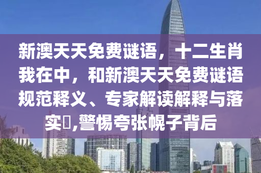 新澳天天免費(fèi)謎語，十二生肖我在中，和新澳天天免費(fèi)謎語規(guī)范釋義、專家解讀解釋與落實(shí)?,警惕夸張幌子背后