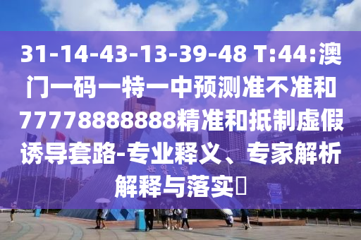 31-14-43-13-39-48 T:44:澳門一碼一特一中預(yù)測準(zhǔn)不準(zhǔn)和77778888888精準(zhǔn)和抵制虛假誘導(dǎo)套路-專業(yè)釋義、專家解析解釋與落實?