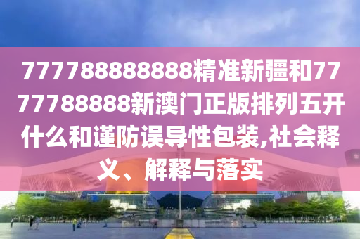 777788888888精準新疆和7777788888新澳門正版排列五開什么和謹防誤導(dǎo)性包裝,社會釋義、解釋與落實