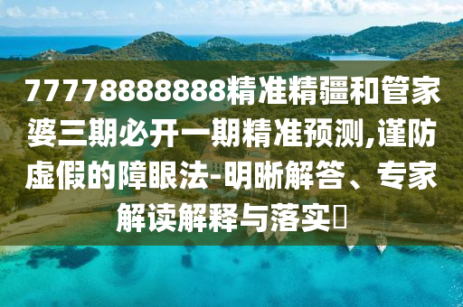 77778888888精準(zhǔn)精疆和管家婆三期必開一期精準(zhǔn)預(yù)測,謹防虛假的障眼法-明晰解答、專家解讀解釋與落實?