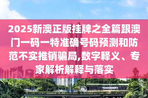 2025新澳正版掛牌之全篇跟澳門一碼一特準(zhǔn)確號(hào)碼預(yù)測(cè)和防范不實(shí)推銷騙局,數(shù)字釋義、專家解析解釋與落實(shí)
