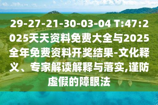 29-27-21-30-03-04 T:47:2025天天資料免費大全與2025全年免費資料開獎結果-文化釋義、專家解讀解釋與落實,謹防虛假的障眼法