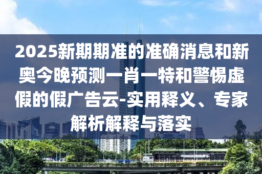 2025新期期準(zhǔn)的準(zhǔn)確消息和新奧今晚預(yù)測一肖一特和警惕虛假的假廣告云-實用釋義、專家解析解釋與落實