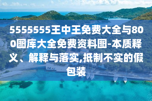 5555555王中王免費(fèi)大全與800圖庫(kù)大全免費(fèi)資料圖-本質(zhì)釋義、解釋與落實(shí),抵制不實(shí)的假包裝