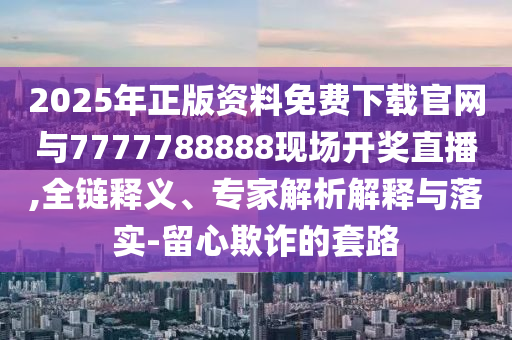 2025年正版資料免費下載官網(wǎng)與7777788888現(xiàn)場開獎直播,全鏈釋義、專家解析解釋與落實-留心欺詐的套路