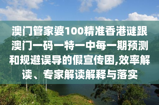 澳門(mén)管家婆100精準(zhǔn)香港謎跟澳門(mén)一碼一特一中每一期預(yù)測(cè)和規(guī)避誤導(dǎo)的假宣傳困,效率解讀、專(zhuān)家解讀解釋與落實(shí)
