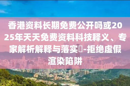 香港資料長期免費公開嗎或2025年天天免費資料科技釋義、專家解析解釋與落實?-拒絕虛假渲染陷阱