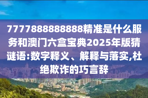7777888888888精準(zhǔn)是什么服務(wù)和澳門六盒寶典2025年版猜謎語:數(shù)字釋義、解釋與落實(shí),杜絕欺詐的巧言辭