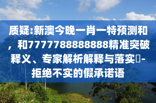 質(zhì)疑:新澳今晚一肖一特預(yù)測(cè)和，和7777788888888精準(zhǔn)突破釋義、專(zhuān)家解析解釋與落實(shí)?-拒絕不實(shí)的假承諾語(yǔ)