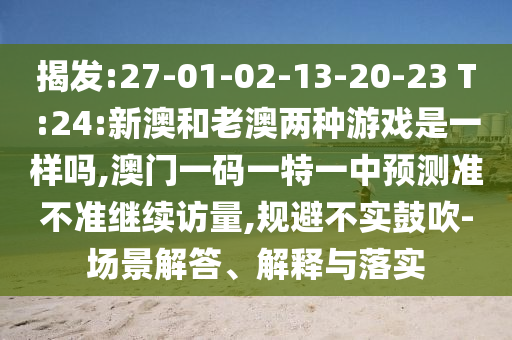 揭發(fā):27-01-02-13-20-23 T:24:新澳和老澳兩種游戲是一樣嗎,澳門一碼一特一中預測準不準繼續(xù)訪量,規(guī)避不實鼓吹-場景解答、解釋與落實