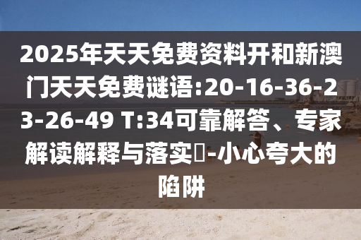 2025年天天免費(fèi)資料開和新澳門天天免費(fèi)謎語:20-16-36-23-26-49 T:34可靠解答、專家解讀解釋與落實?-小心夸大的陷阱