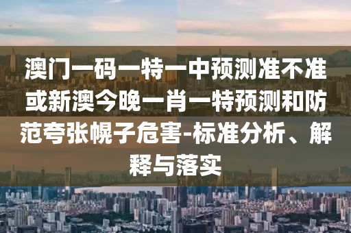 澳門一碼一特一中預(yù)測(cè)準(zhǔn)不準(zhǔn)或新澳今晚一肖一特預(yù)測(cè)和防范夸張幌子危害-標(biāo)準(zhǔn)分析、解釋與落實(shí)